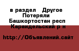  в раздел : Другое » Потеряли . Башкортостан респ.,Караидельский р-н